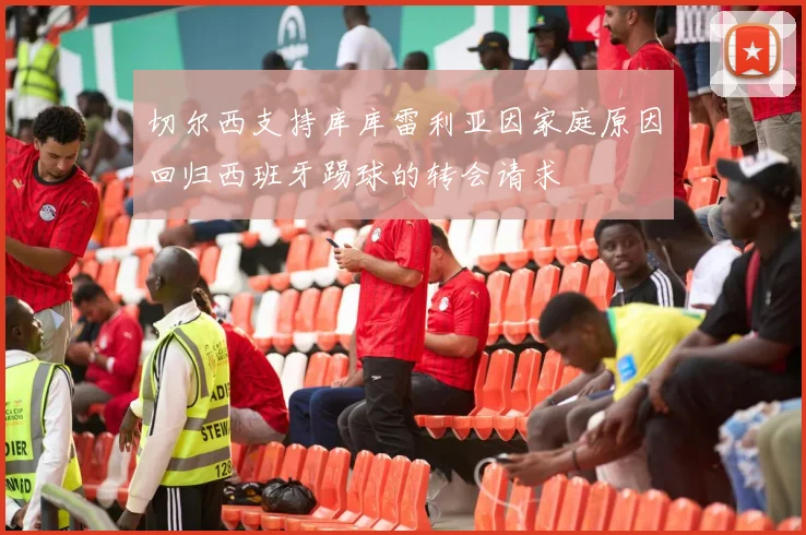 切尔西支持库库雷利亚因家庭原因回归西班牙踢球的转会请求