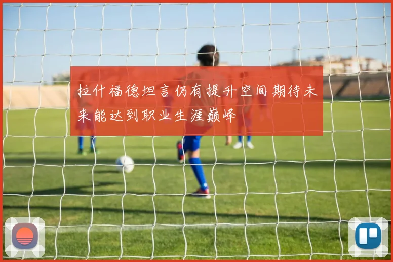 拉什福德坦言仍有提升空间期待未来能达到职业生涯巅峰